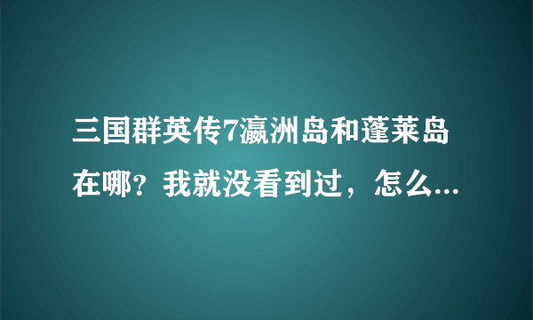 三国群英传7瀛洲岛和蓬莱岛在哪？我就没看到过，怎么很快找到？谢谢