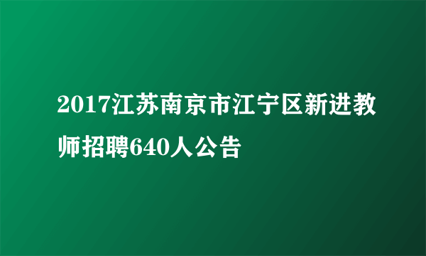 2017江苏南京市江宁区新进教师招聘640人公告