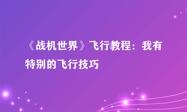 《战机世界》飞行教程：我有特别的飞行技巧