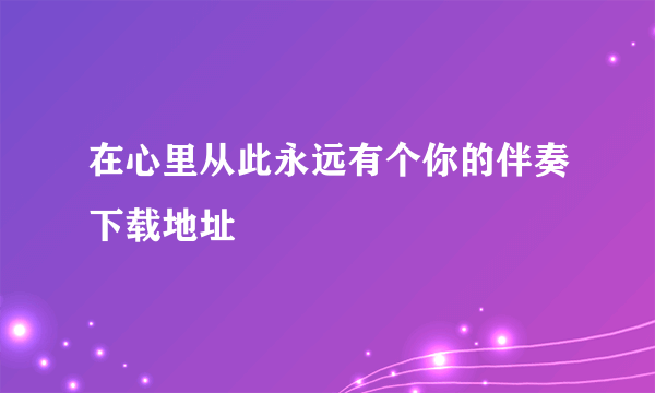 在心里从此永远有个你的伴奏下载地址