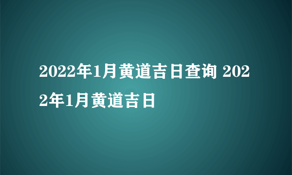 2022年1月黄道吉日查询 2022年1月黄道吉日