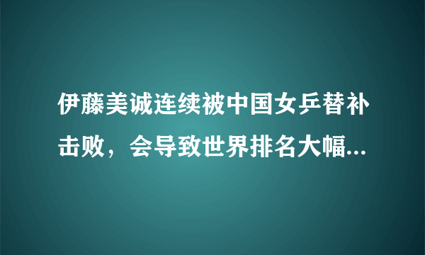 伊藤美诚连续被中国女乒替补击败，会导致世界排名大幅下滑吗？