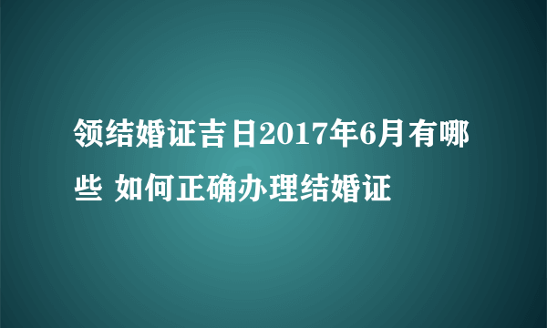 领结婚证吉日2017年6月有哪些 如何正确办理结婚证