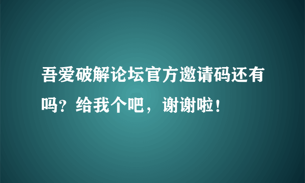 吾爱破解论坛官方邀请码还有吗？给我个吧，谢谢啦！