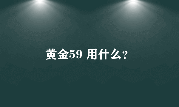 黄金59 用什么？