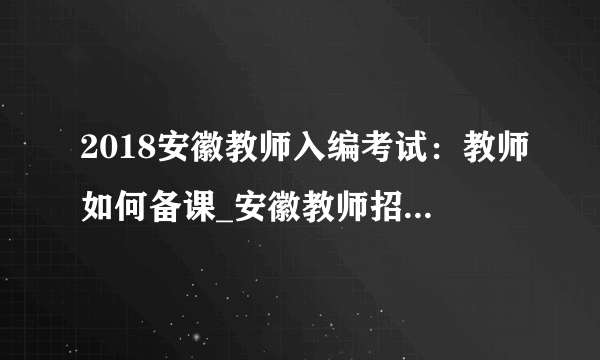 2018安徽教师入编考试：教师如何备课_安徽教师招聘考试网