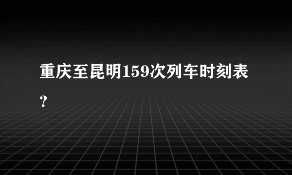 重庆至昆明159次列车时刻表？