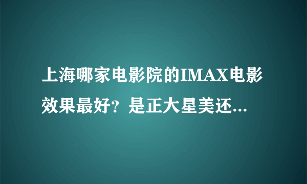 上海哪家电影院的IMAX电影效果最好？是正大星美还是和平影都？？？？ 还有坐什么位置比较好？