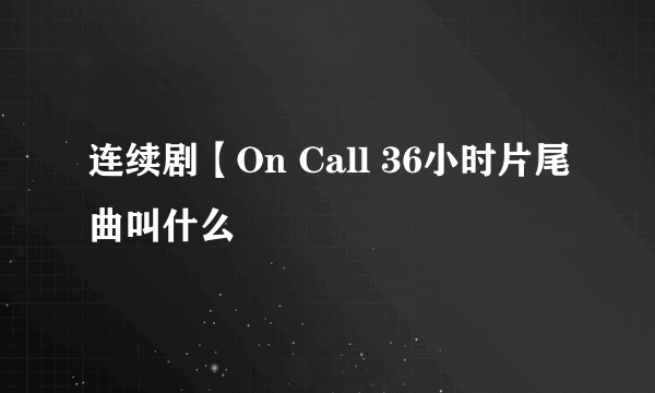 连续剧【On Call 36小时片尾曲叫什么