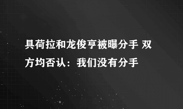 具荷拉和龙俊亨被曝分手 双方均否认：我们没有分手