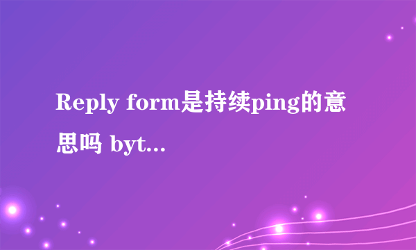 Reply form是持续ping的意思吗 bytes是多少位服务器的意思吗？ time是流量？TTL是什么意思