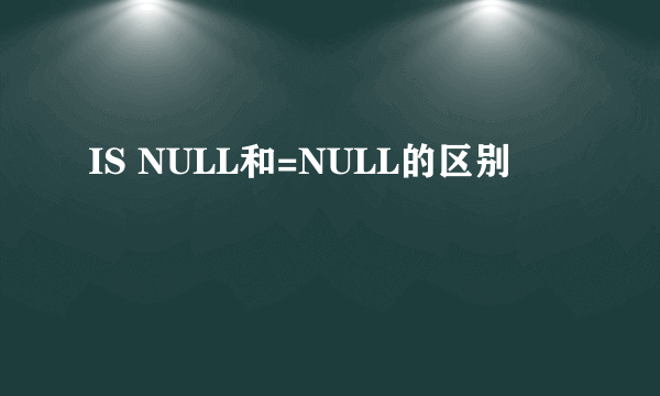 IS NULL和=NULL的区别