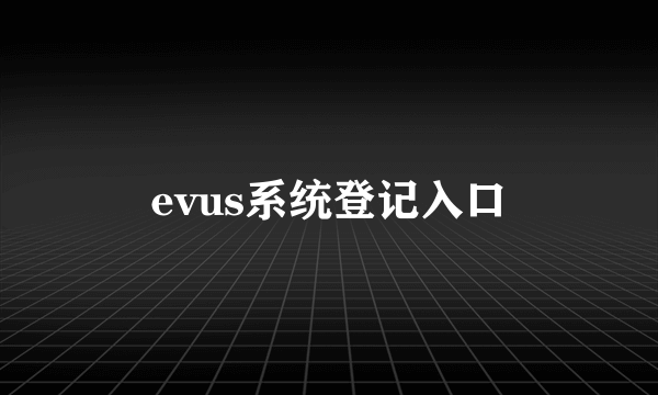 evus系统登记入口