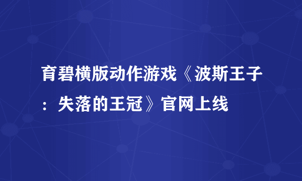 育碧横版动作游戏《波斯王子：失落的王冠》官网上线