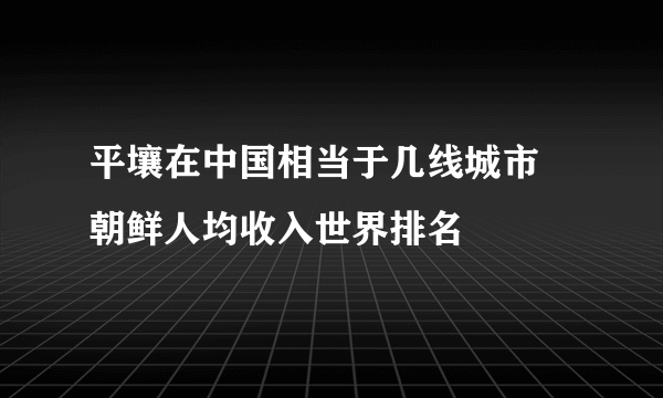 平壤在中国相当于几线城市 朝鲜人均收入世界排名