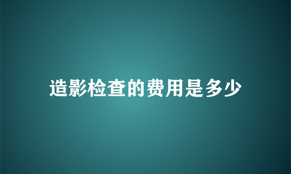 造影检查的费用是多少