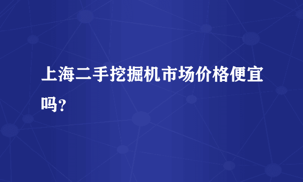 上海二手挖掘机市场价格便宜吗？