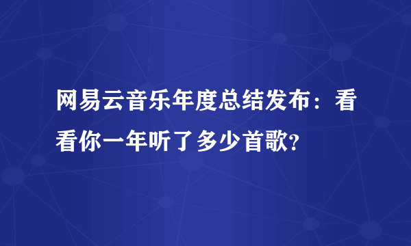 网易云音乐年度总结发布：看看你一年听了多少首歌？