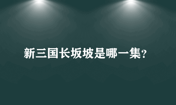 新三国长坂坡是哪一集？