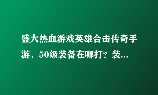 盛大热血游戏英雄合击传奇手游，50级装备在哪打？装备出处大全！