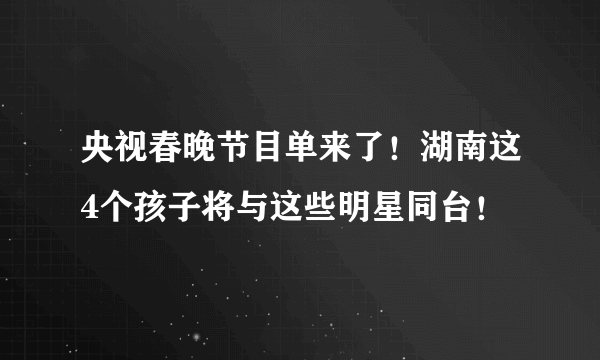 央视春晚节目单来了！湖南这4个孩子将与这些明星同台！