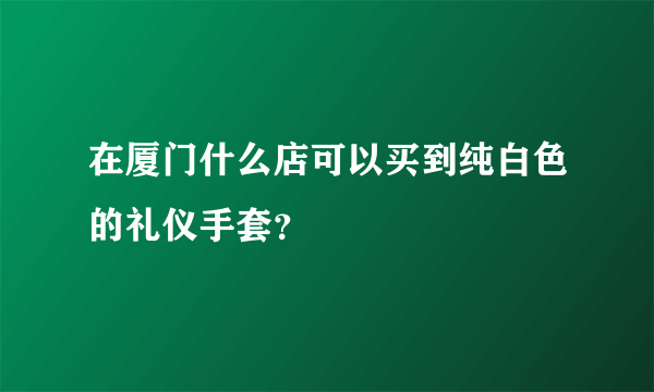 在厦门什么店可以买到纯白色的礼仪手套？