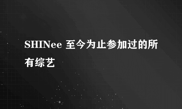 SHINee 至今为止参加过的所有综艺