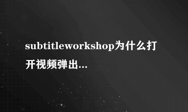 subtitleworkshop为什么打开视频弹出一个窗口说 不是一个有效的视频文件