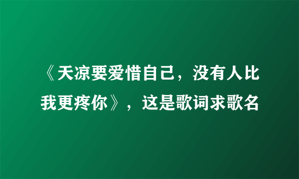 《天凉要爱惜自己，没有人比我更疼你》，这是歌词求歌名