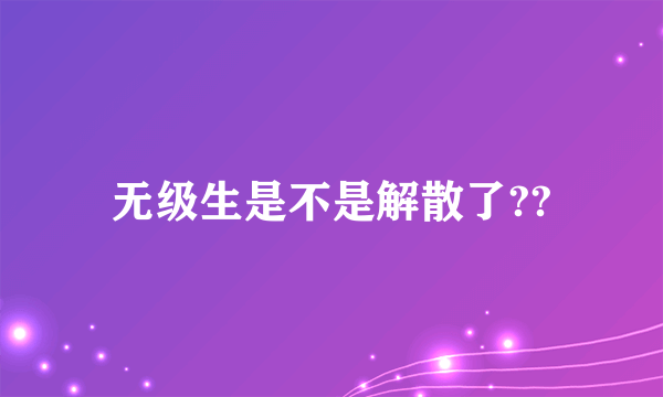 无级生是不是解散了??