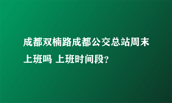 成都双楠路成都公交总站周末上班吗 上班时间段？