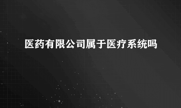 医药有限公司属于医疗系统吗