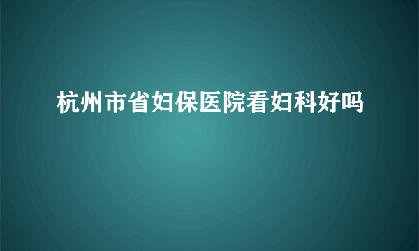 杭州市省妇保医院看妇科好吗