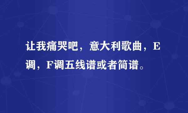 让我痛哭吧，意大利歌曲，E调，F调五线谱或者简谱。