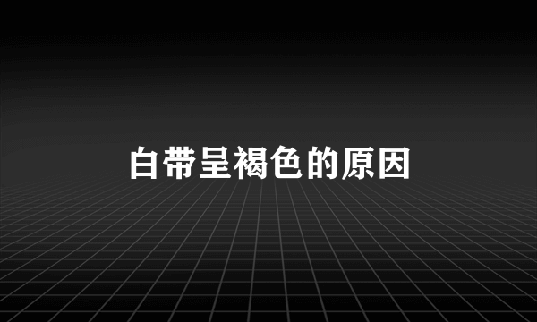 白带呈褐色的原因