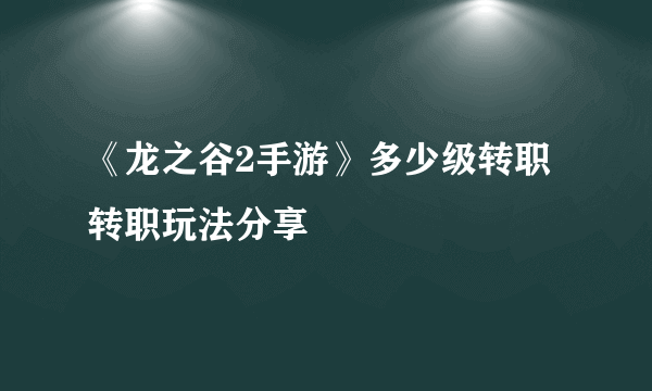 《龙之谷2手游》多少级转职 转职玩法分享