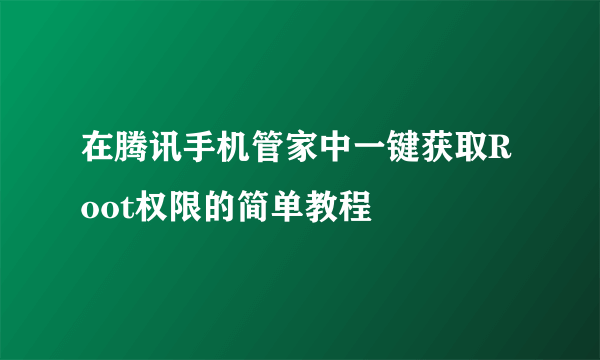 在腾讯手机管家中一键获取Root权限的简单教程