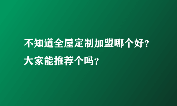 不知道全屋定制加盟哪个好？大家能推荐个吗？