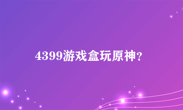 4399游戏盒玩原神？