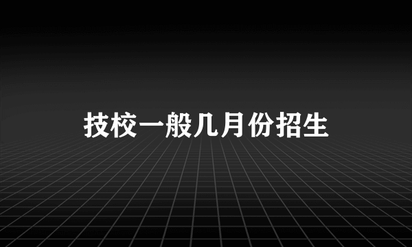 技校一般几月份招生