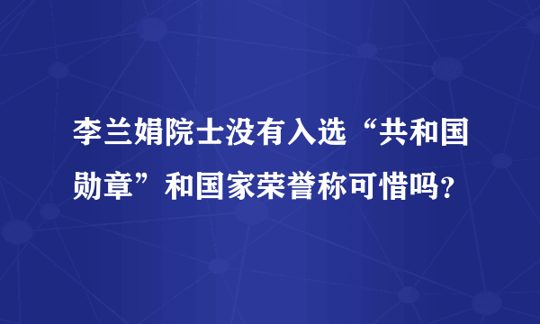 李兰娟院士没有入选“共和国勋章”和国家荣誉称可惜吗？