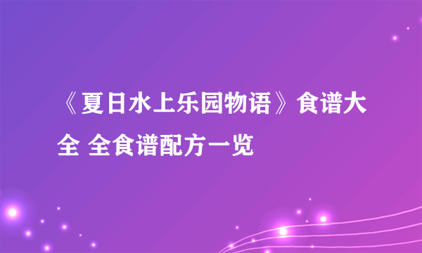 《夏日水上乐园物语》食谱大全 全食谱配方一览