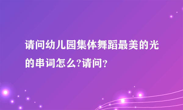 请问幼儿园集体舞蹈最美的光的串词怎么?请问？