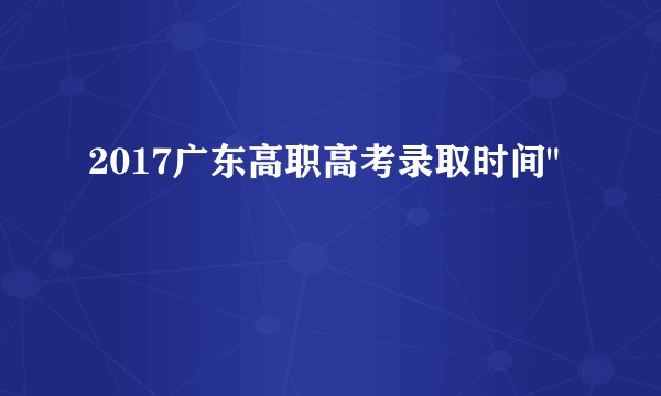 2017广东高职高考录取时间