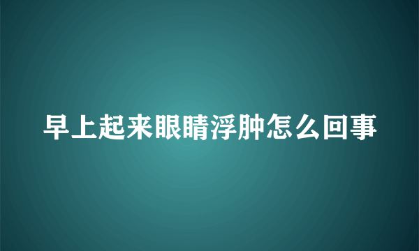 早上起来眼睛浮肿怎么回事