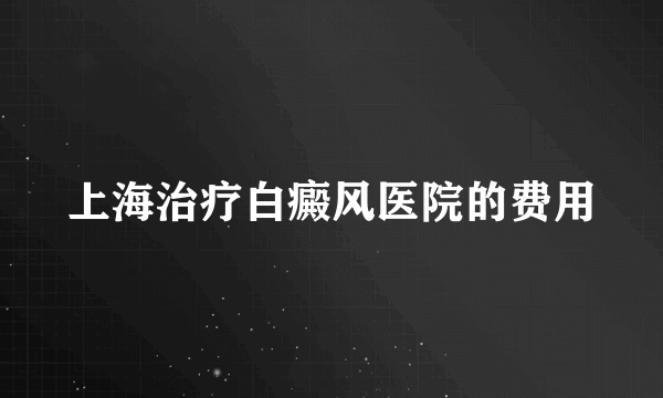 上海治疗白癜风医院的费用