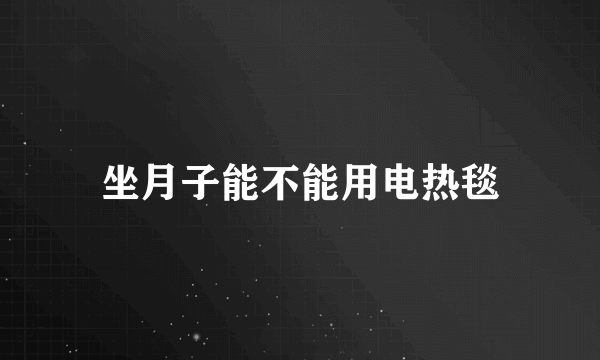 坐月子能不能用电热毯