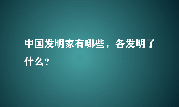 中国发明家有哪些，各发明了什么？