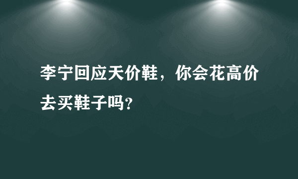 李宁回应天价鞋，你会花高价去买鞋子吗？