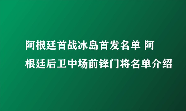 阿根廷首战冰岛首发名单 阿根廷后卫中场前锋门将名单介绍